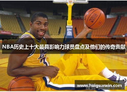 NBA历史上十大最具影响力球员盘点及他们的传奇贡献